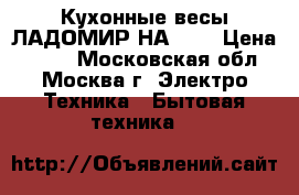 Кухонные весы ЛАДОМИР НА-301 › Цена ­ 850 - Московская обл., Москва г. Электро-Техника » Бытовая техника   